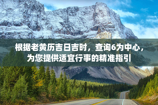 根据老黄历吉日吉时，查询6为中心，为您提供适宜行事的精准指引第1张-八字查询