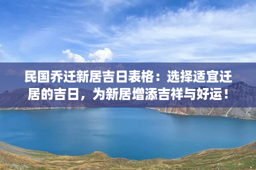 民国乔迁新居吉日表格：选择适宜迁居的吉日，为新居增添吉祥与好运！第1张-八字查询