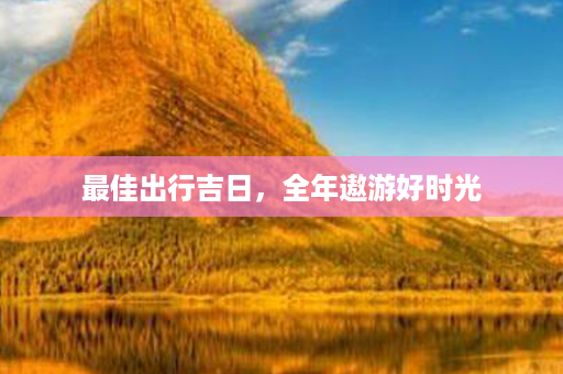 最佳出行吉日，全年遨游好时光第1张-八字查询