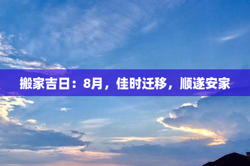 搬家吉日：8月，佳时迁移，顺遂安家第1张-八字查询