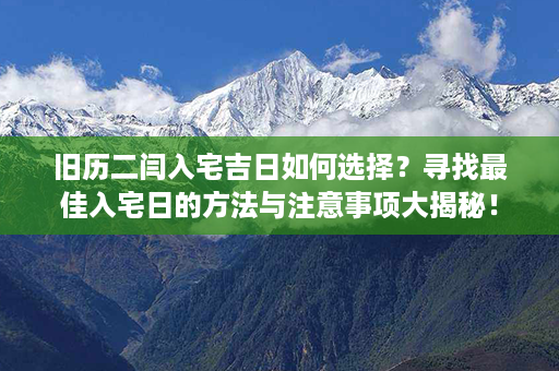 旧历二闫入宅吉日如何选择？寻找最佳入宅日的方法与注意事项大揭秘！第1张-八字查询