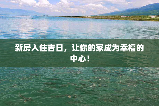 新房入住吉日，让你的家成为幸福的中心！第1张-八字查询