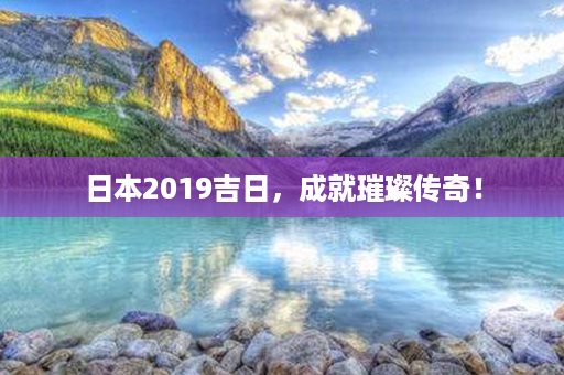 日本2019吉日，成就璀璨传奇！第1张-八字查询