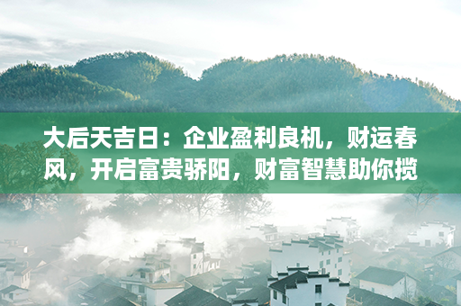 大后天吉日：企业盈利良机，财运春风，开启富贵骄阳，财富智慧助你揽金钞。第1张-八字查询