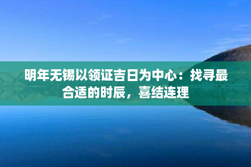 明年无锡以领证吉日为中心：找寻最合适的时辰，喜结连理第1张-八字查询