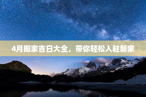 4月搬家吉日大全，带你轻松入驻新家第1张-八字查询