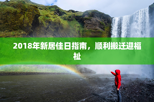 2018年新居佳日指南，顺利搬迁迎福祉第1张-八字查询