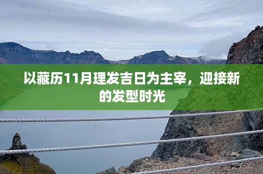 以藏历11月理发吉日为主宰，迎接新的发型时光第1张-八字查询