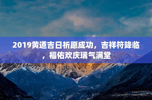 2019黄道吉日祈愿成功，吉祥符降临，福佑欢庆瑞气满堂第1张-八字查询