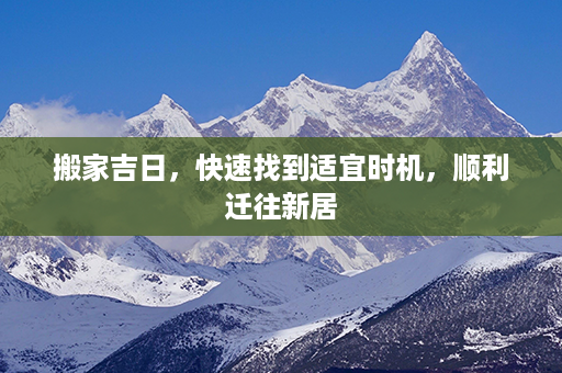 搬家吉日，快速找到适宜时机，顺利迁往新居第1张-八字查询