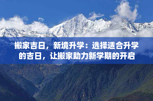 搬家吉日，新境升学：选择适合升学的吉日，让搬家助力新学期的开启第1张-八字查询