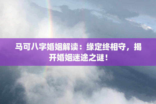 马可八字婚姻解读：缘定终相守，揭开婚姻迷途之谜！第1张-八字查询