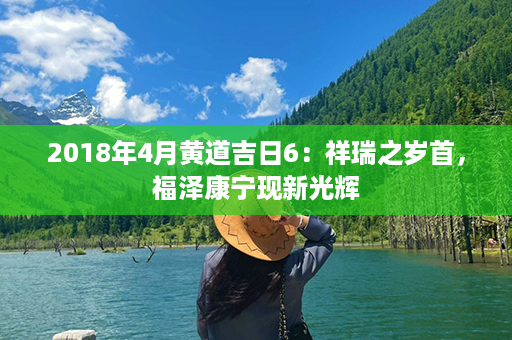 2018年4月黄道吉日6：祥瑞之岁首，福泽康宁现新光辉第1张-八字查询