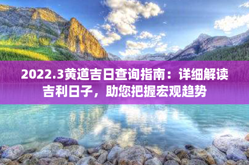 2022.3黄道吉日查询指南：详细解读吉利日子，助您把握宏观趋势第1张-八字查询