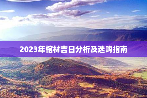 2023年棺材吉日分析及选购指南第1张-八字查询