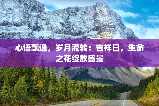 心语飘逸，岁月流转：吉祥日，生命之花绽放盛景第1张-八字查询