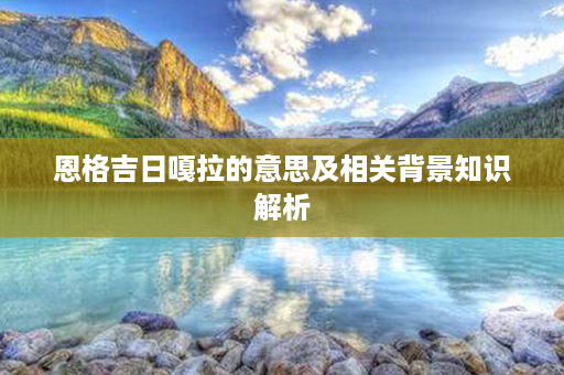 恩格吉日嘎拉的意思及相关背景知识解析第1张-八字查询