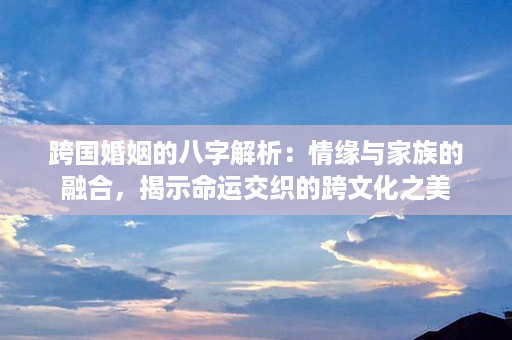 跨国婚姻的八字解析：情缘与家族的融合，揭示命运交织的跨文化之美第1张-八字查询