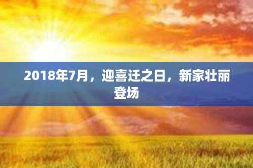 2018年7月，迎喜迁之日，新家壮丽登场第1张-八字查询