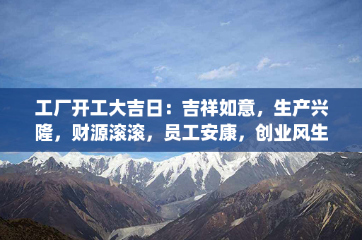 工厂开工大吉日：吉祥如意，生产兴隆，财源滚滚，员工安康，创业风生水起！第1张-八字查询