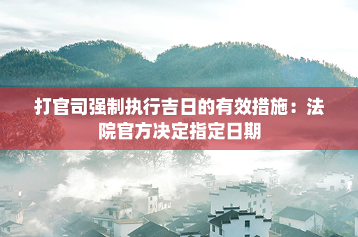 打官司强制执行吉日的有效措施：法院官方决定指定日期第1张-八字查询