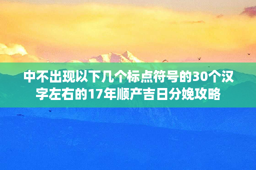 中不出现以下几个标点符号的30个汉字左右的17年顺产吉日分娩攻略第1张-八字查询