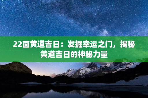 22面黄道吉日：发掘幸运之门，揭秘黄道吉日的神秘力量第1张-八字查询