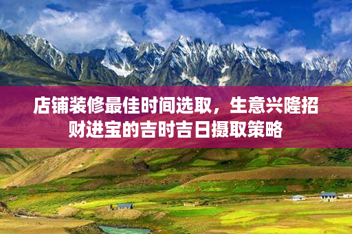 店铺装修最佳时间选取，生意兴隆招财进宝的吉时吉日摄取策略第1张-八字查询