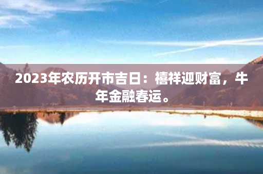 2023年农历开市吉日：禧祥迎财富，牛年金融春运。第1张-八字查询