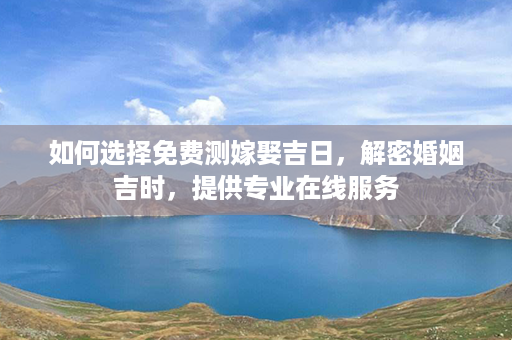 如何选择免费测嫁娶吉日，解密婚姻吉时，提供专业在线服务第1张-八字查询