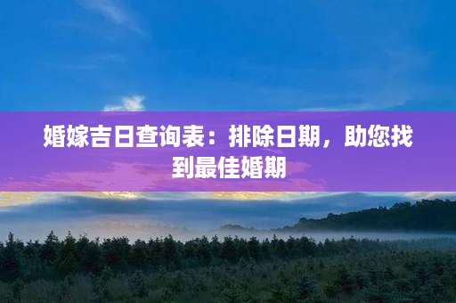 婚嫁吉日查询表：排除日期，助您找到最佳婚期第1张-八字查询