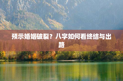 预示婚姻破裂？八字如何看终结与出路第1张-八字查询