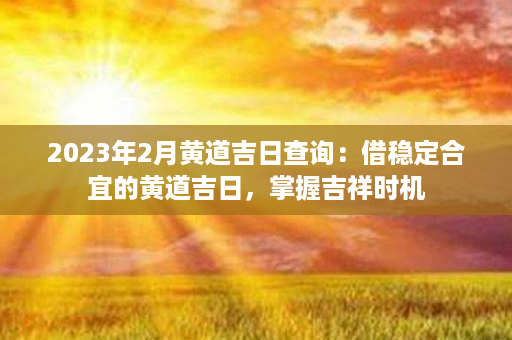 2023年2月黄道吉日查询：借稳定合宜的黄道吉日，掌握吉祥时机第1张-八字查询