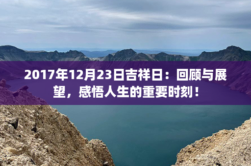 2017年12月23日吉祥日：回顾与展望，感悟人生的重要时刻！第1张-八字查询