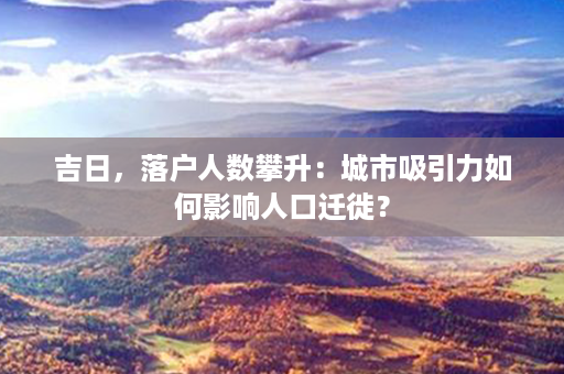 吉日，落户人数攀升：城市吸引力如何影响人口迁徙？第1张-八字查询