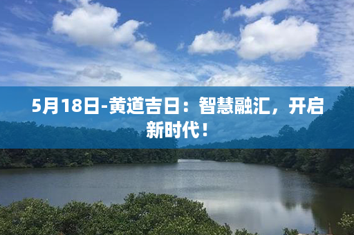 5月18日-黄道吉日：智慧融汇，开启新时代！第1张-八字查询