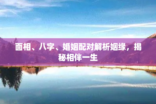 面相、八字、婚姻配对解析姻缘，揭秘相伴一生第1张-八字查询