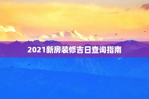 2021新房装修吉日查询指南第1张-八字查询