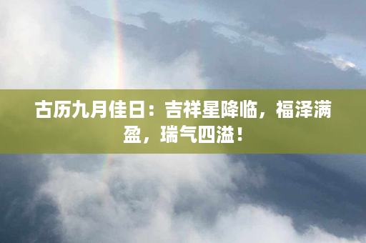 古历九月佳日：吉祥星降临，福泽满盈，瑞气四溢！第1张-八字查询