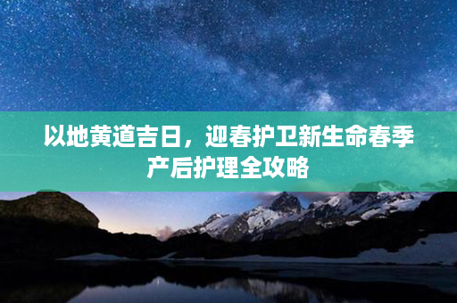 以地黄道吉日，迎春护卫新生命春季产后护理全攻略第1张-八字查询