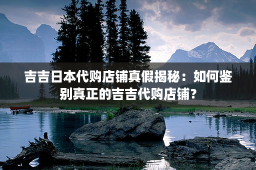 吉吉日本代购店铺真假揭秘：如何鉴别真正的吉吉代购店铺？第1张-八字查询