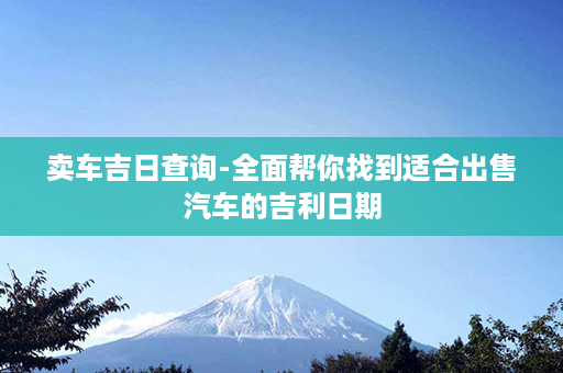 卖车吉日查询-全面帮你找到适合出售汽车的吉利日期第1张-八字查询