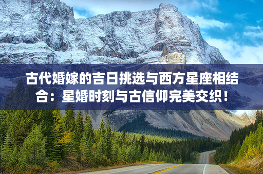 古代婚嫁的吉日挑选与西方星座相结合：星婚时刻与古信仰完美交织！第1张-八字查询