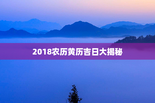 2018农历黄历吉日大揭秘第1张-八字查询