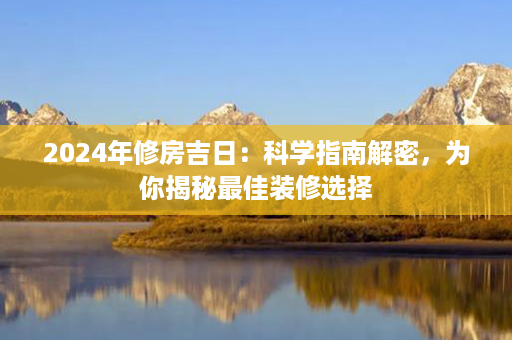 2024年修房吉日：科学指南解密，为你揭秘最佳装修选择第1张-八字查询