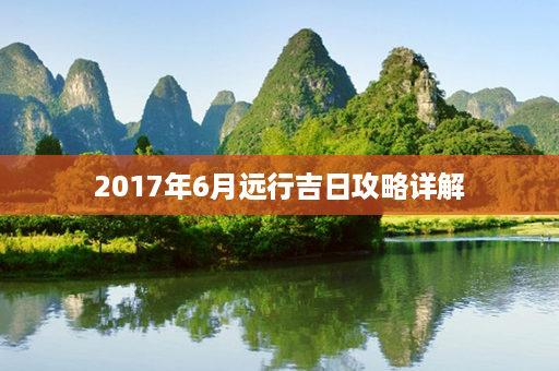 2017年6月远行吉日攻略详解第1张-八字查询