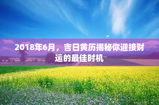 2018年6月，吉日黄历揭秘你迎接财运的最佳时机第1张-八字查询