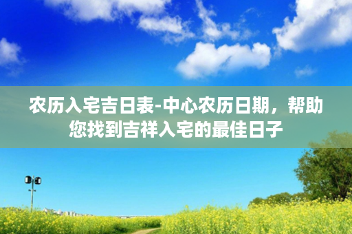 农历入宅吉日表-中心农历日期，帮助您找到吉祥入宅的最佳日子第1张-八字查询