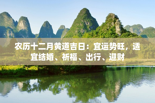 农历十二月黄道吉日：宜运势旺，适宜结婚、祈福、出行、迎财第1张-八字查询