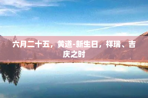 六月二十五，黄道-新生日，祥瑞、吉庆之时第1张-八字查询